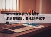 关于Scout赛事官方发布战术调整新规，日本队争议不断！的信息